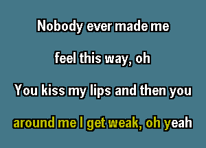 Nobody ever made me
feel this way, oh

You kiss my lips and then you

around me I get weak, oh yeah