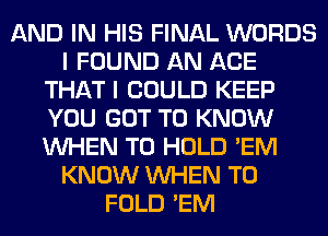 AND IN HIS FINAL WORDS
I FOUND AN ACE
THAT I COULD KEEP
YOU GOT TO KNOW
WHEN TO HOLD 'EM
KNOW WHEN T0
FOLD 'EM