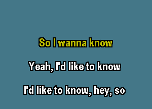 So I wanna know

Yeah, I'd like to know

I'd like to know, hey, so