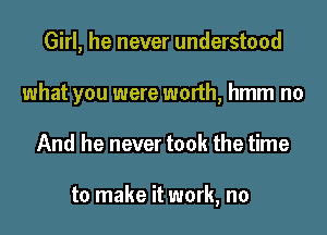 Girl, he never understood
what you were worth, hmm no
And he never took the time

to make it work, no