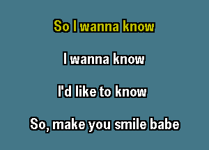 So I wanna know
lwanna know

I'd like to know

So, make you smile babe