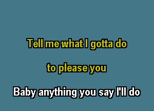 Tell me what I gotta do

to please you

Baby anything you say I'll do