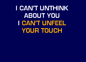 I CAN'T UNTHINK
ABOUT YOU

I CAN'T UNFEEL
YOUR TOUCH