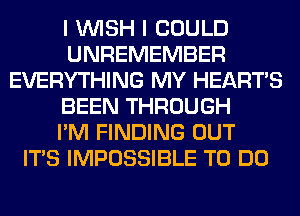 I WISH I COULD
UNREMEMBER
EVERYTHING MY HEARTS
BEEN THROUGH
I'M FINDING OUT
ITS IMPOSSIBLE TO DO