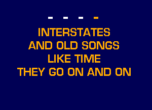 INTERSTATES
AND OLD SONGS

LIKE TIME
THEY GO ON AND ON