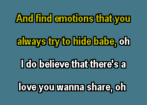 And Find emotions that you
always try to hide babe, oh

I do believe that there's a

love you wanna share, oh