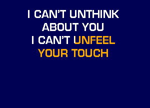 I CAN'T UNTHINK
ABOUT YOU

I CAN'T UNFEEL
YOUR TOUCH