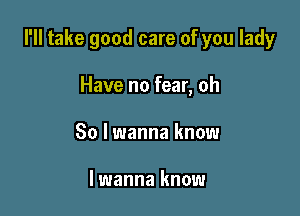 I'll take good care of you lady

Have no fear, oh
So lwanna know

lwanna know