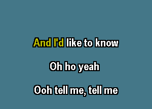 And I'd like to know
0h ho yeah

Ooh tell me, tell me