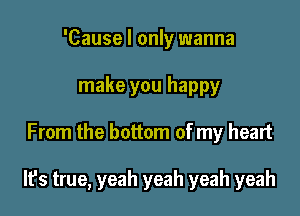 'Cause I only wanna
make you happy

From the bottom of my heart

It's true, yeah yeah yeah yeah