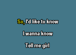 So, I'd like to know

lwanna know

Tell me girl