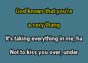 God knows that you're

a sexy thang

It's taking everything in me, ha

Not to kiss you over, under