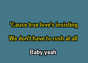 'Cause true love's insisting

We don't have to rush at all

Baby yeah