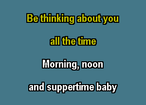 Be thinking about you
all the time

Morning, noon

and suppertime baby