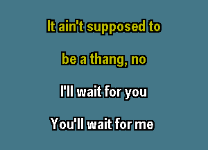 It ain't supposed to

be a thang, no

I'll wait for you

You'll wait for me