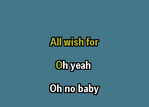 All wish for
Oh yeah

Oh no baby