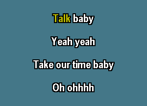 Talk baby

Yeah yeah

Take our time baby

0h ohhhh