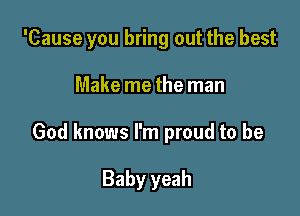 'Cause you bring out the best

Make me the man

God knows I'm proud to be

Baby yeah