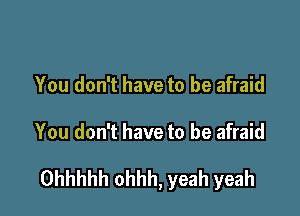 You don't have to be afraid

You don't have to be afraid

Ohhhhh ohhh, yeah yeah