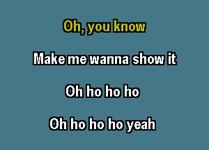 Oh, you know
Make me wanna show it

Oh ho ho ho

0h ho ho ho yeah