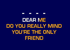 DEAR ME

DO YOU REALLY MIND
YOU'RE THE ONLY
FRIEND