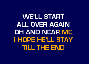 1M'VE'LL START
ALL OVER AGAIN
0H AND NEAR ME
I HOPE HE'LL STAY
TILL THE END

g