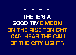 THERE'S A
GOOD TIME MOON
ON THE RISE TONIGHT
I CAN HEAR THE CALL
OF THE CITY LIGHTS