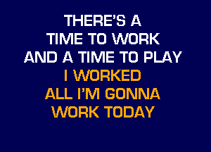 THERES A
TIME TO WORK
AND A TIME TO PLAY
I WORKED

ALL I'M GONNA
WORK TODAY