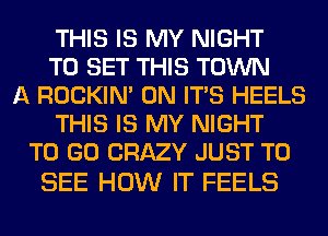 THIS IS MY NIGHT
TO SET THIS TOWN
A ROCKIN' 0N ITS HEELS
THIS IS MY NIGHT
TO GO CRAZY JUST TO

SEE HOW IT FEELS