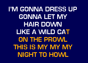 I'M GONNA DRESS UP
GONNA LET MY
HAIR DOWN
LIKE A WILD CAT
ON THE PROWL
THIS IS MY MY MY
NIGHT T0 HOWL