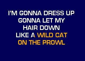 I'M GONNA DRESS UP
GONNA LET MY
HAIR DOWN

LIKE A WILD CAT
ON THE PRUWL