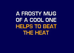 A FROSTY MUG
OF A COOL ONE
HELPS TO BEAT

THE HEAT