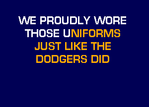 WE PROUDLY WORE
THOSE UNIFORMS
JUST LIKE THE
DODGERS DID