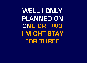 WELL I ONLY
PLANNED ON
ONE OR MO

I MIGHT STAY
FOR THREE