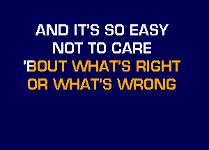 AND ITS SO EASY
NOT TO CARE
'BOUT WHATS RIGHT
0R WHAT'S WRONG