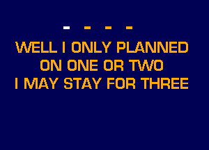 WELL I ONLY PLANNED
ON ONE OR TWO
I MAY STAY FOR THREE