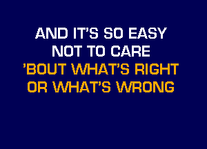 AND ITS SO EASY
NOT TO CARE
'BOUT WHATS RIGHT
0R WHAT'S WRONG