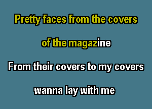 Pretty faces from the covers

of the magazine

From their covers to my covers

wanna lay with me