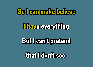 So I can make believe

I have everything

But I can't pretend

that I don't see