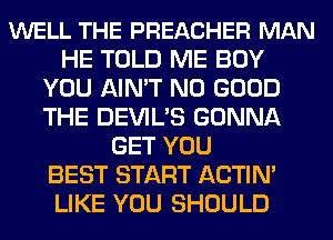 WELL THE PREACHER MAN
HE TOLD ME BOY
YOU AIN'T NO GOOD
THE DEVIL'S GONNA
GET YOU
BEST START ACTIN'
LIKE YOU SHOULD