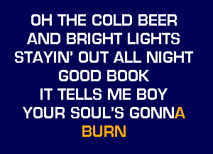 0H THE COLD BEER
AND BRIGHT LIGHTS
STAYIN' OUT ALL NIGHT
GOOD BOOK
IT TELLS ME BUY
YOUR SOUL'S GONNA
BURN