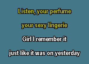 Listen, your perfume
your sexy lingerie

Girl I remember it

just like it was on yesterday