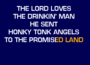THE LORD LOVES
THE DRINKIM MAN
HE SENT
HONKY TONK ANGELS
TO THE PROMISED LAND