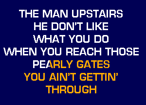 THE MAN UPSTAIRS
HE DON'T LIKE
WHAT YOU DO

WHEN YOU REACH THOSE
PEARLY GATES
YOU AIN'T GETI'IM
THROUGH