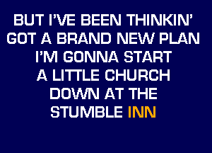 BUT I'VE BEEN THINKIM
GOT A BRAND NEW PLAN
I'M GONNA START
A LITTLE CHURCH
DOWN AT THE
STUMBLE INN