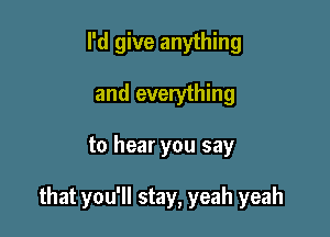 I'd give anything
and everything

to hear you say

that you'll stay, yeah yeah