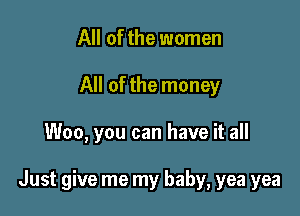 All of the women
All of the money

Woo, you can have it all

Just give me my baby, yea yea