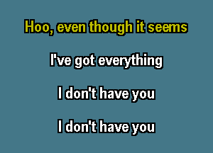 Hoo, even though it seems
I've got everything

I don't have you

I don't have you