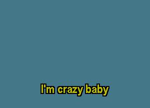 I'm crazy baby