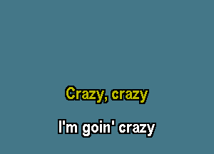 Crazy, crazy

I'm goin' crazy